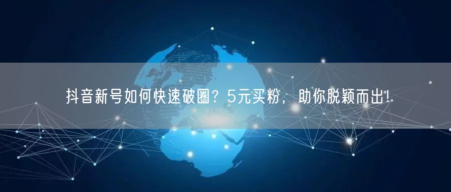 抖音新号如何快速破圈？5元买粉，助你脱颖而出！