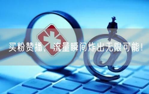 买粉赞播，流量瞬间炸出无限可能！