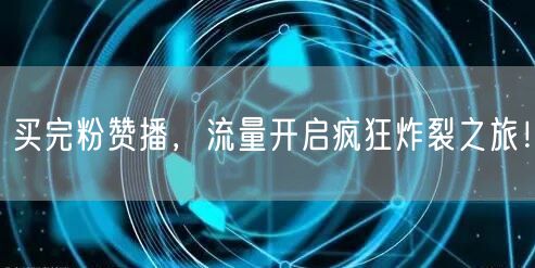 买完粉赞播，流量开启疯狂炸裂之旅！