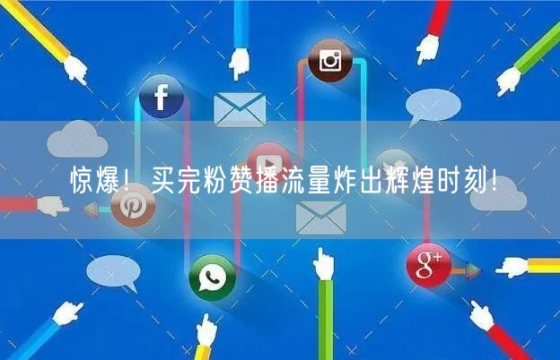 惊爆！买完粉赞播流量炸出辉煌时刻！