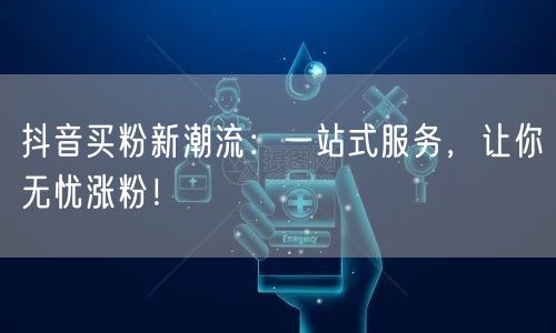 抖音买粉新潮流：一站式服务，让你无忧涨粉！