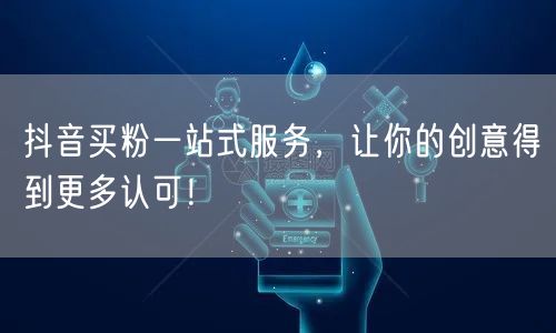 抖音买粉一站式服务，让你的创意得到更多认可！