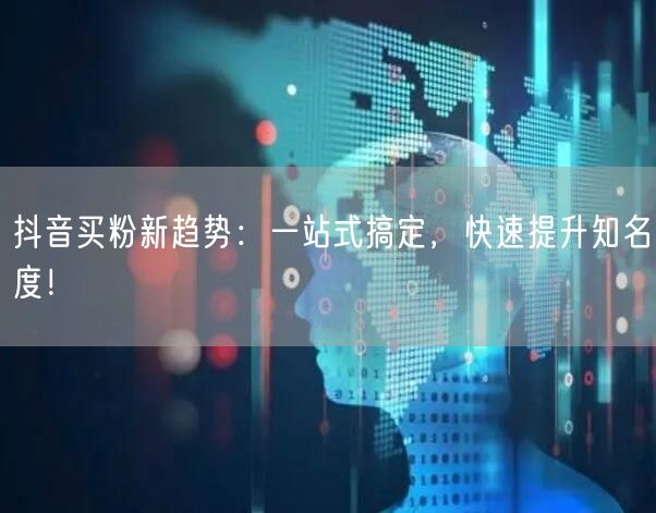 抖音买粉新趋势：一站式搞定，快速提升知名度！