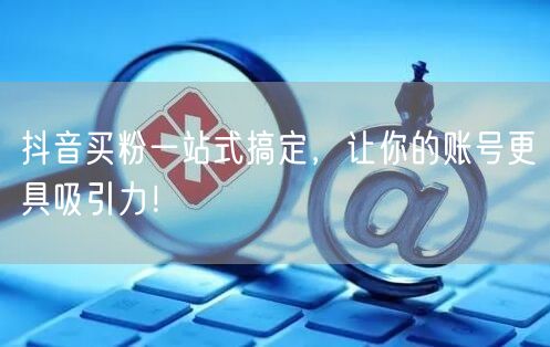 抖音买粉一站式搞定，让你的账号更具吸引力！