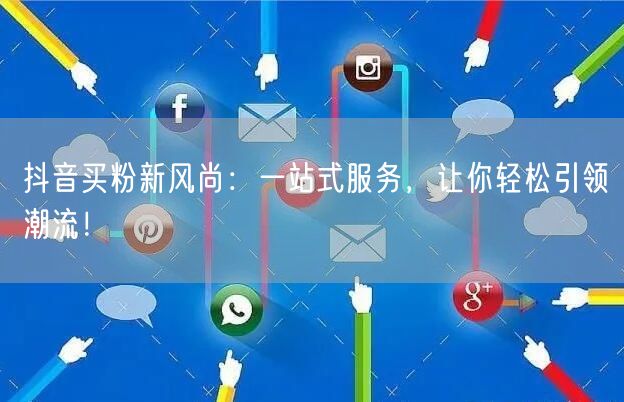 抖音买粉新风尚：一站式服务，让你轻松引领潮流！