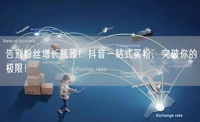 告别粉丝增长瓶颈！抖音一站式买粉，突破你的极限！