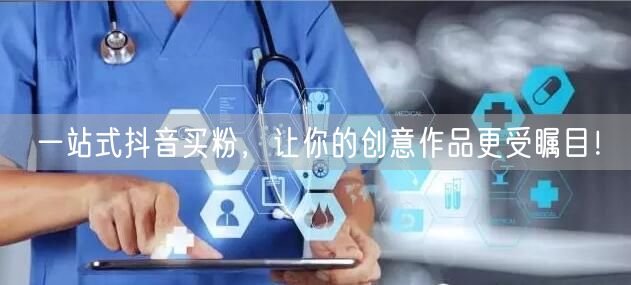 一站式抖音买粉，让你的创意作品更受瞩目！