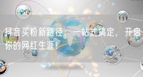 抖音买粉新路径：一站式搞定，开启你的网红生涯！