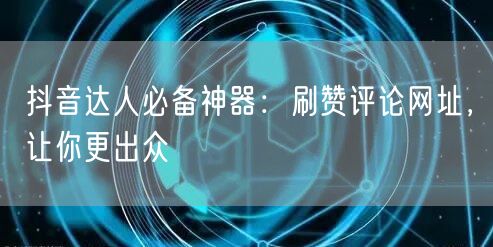 抖音达人必备神器：刷赞评论网址，让你更出众