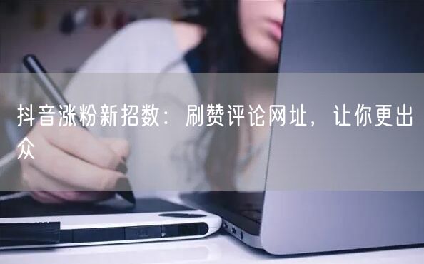 抖音涨粉新招数：刷赞评论网址，让你更出众