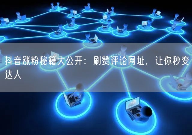 抖音涨粉秘籍大公开：刷赞评论网址，让你秒变达人