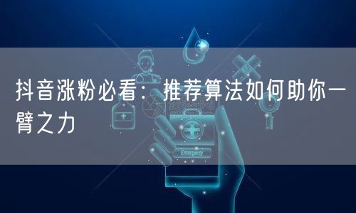 抖音涨粉必看：推荐算法如何助你一臂之力