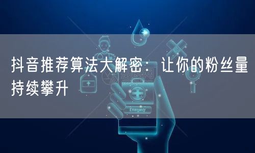 抖音推荐算法大解密：让你的粉丝量持续攀升