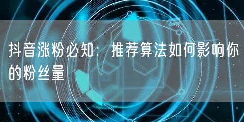 抖音涨粉必知：推荐算法如何影响你的粉丝量