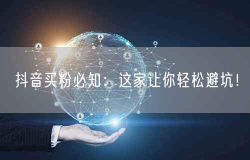 抖音买粉必知：这家让你轻松避坑！