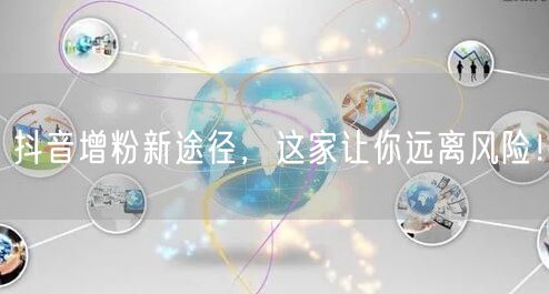 抖音增粉新途径，这家让你远离风险！