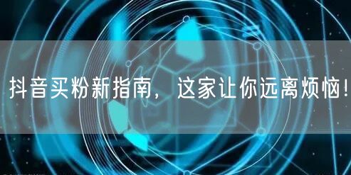 抖音买粉新指南，这家让你远离烦恼！