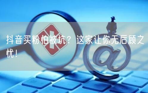 抖音买粉怕被坑？这家让你无后顾之忧！