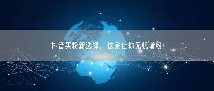 抖音买粉新选择，这家让你无忧增粉！