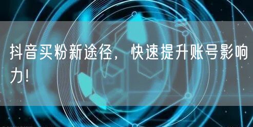抖音买粉新途径，快速提升账号影响力！