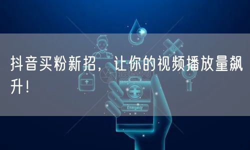 抖音买粉新招，让你的视频播放量飙升！