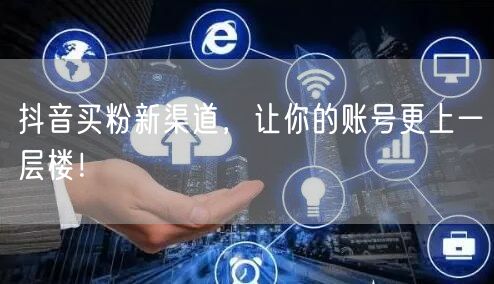 抖音买粉新渠道，让你的账号更上一层楼！