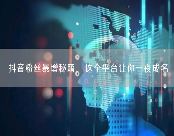抖音粉丝暴增秘籍，这个平台让你一夜成名