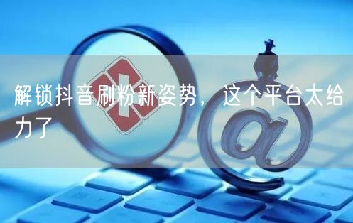 解锁抖音刷粉新姿势，这个平台太给力了