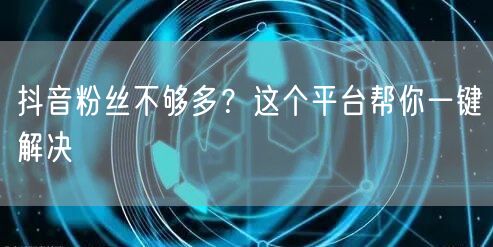 抖音粉丝不够多？这个平台帮你一键解决
