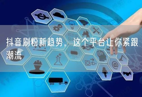 抖音刷粉新趋势，这个平台让你紧跟潮流
