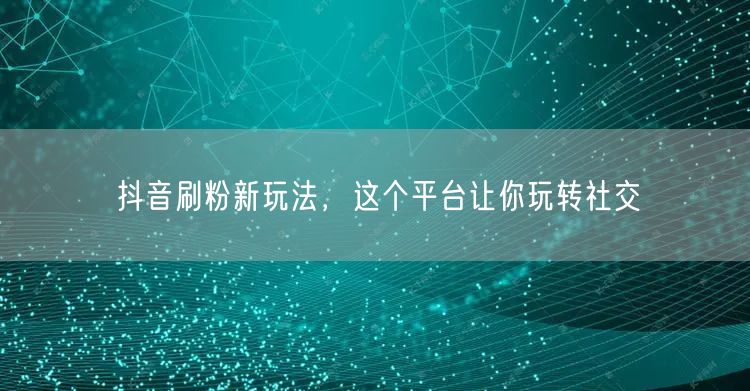 抖音刷粉新玩法，这个平台让你玩转社交