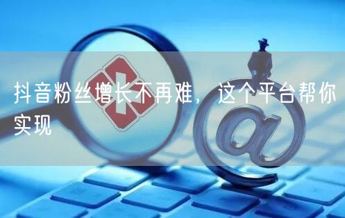 抖音粉丝增长不再难，这个平台帮你实现