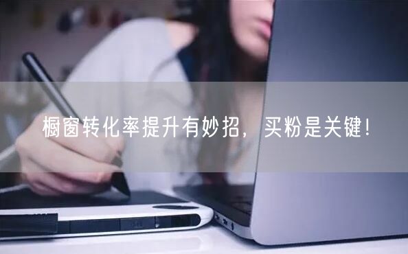 橱窗转化率提升有妙招，买粉是关键！