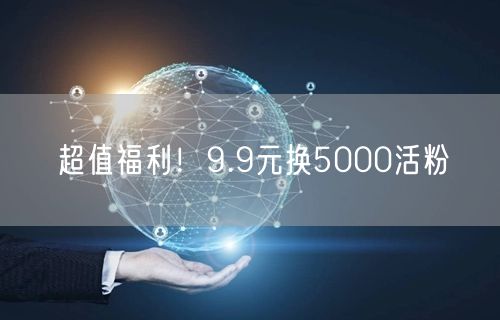 超值福利！9.9元换5000活粉