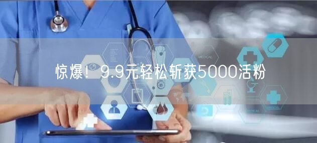 惊爆！9.9元轻松斩获5000活粉