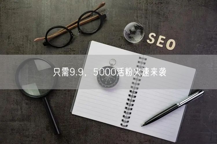 只需9.9，5000活粉火速来袭