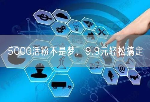 5000活粉不是梦，9.9元轻松搞定