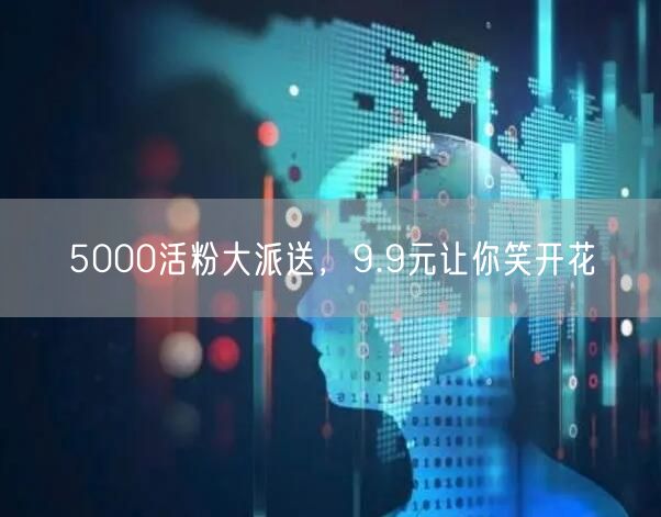 5000活粉大派送，9.9元让你笑开花