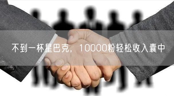 不到一杯星巴克，10000粉轻松收入囊中