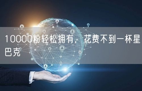 10000粉轻松拥有，花费不到一杯星巴克