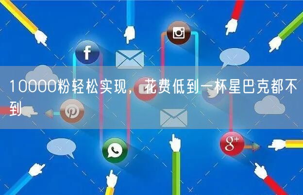 10000粉轻松实现，花费低到一杯星巴克都不到