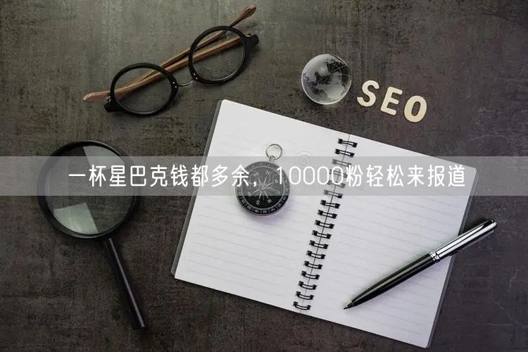 一杯星巴克钱都多余，10000粉轻松来报道