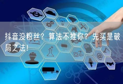 抖音没粉丝？算法不推你？先买是破局之法！