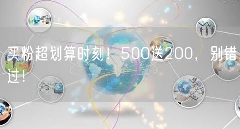 买粉超划算时刻！500送200，别错过！