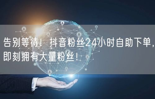 告别等待！抖音粉丝24小时自助下单，即刻拥有大量粉丝！