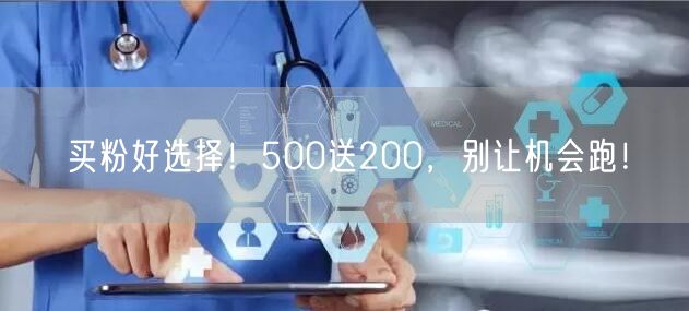 买粉好选择！500送200，别让机会跑！