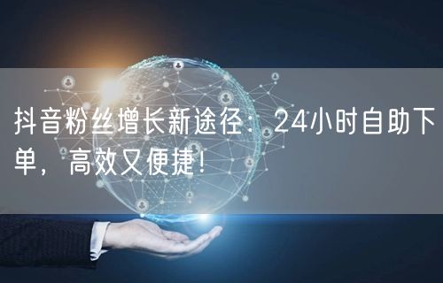 抖音粉丝增长新途径：24小时自助下单，高