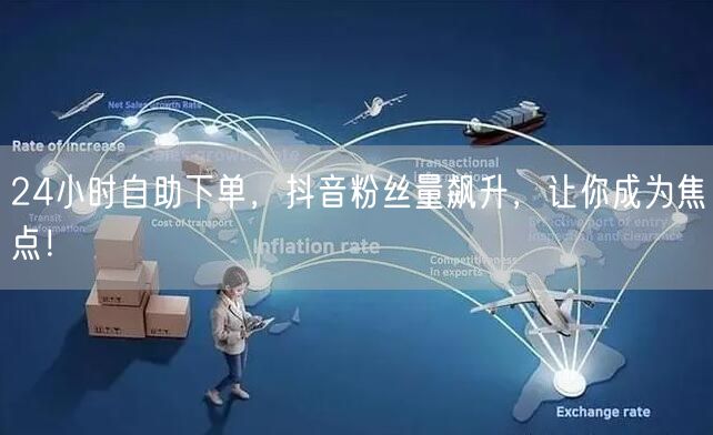 24小时自助下单，抖音粉丝量飙升，让你成为焦点！