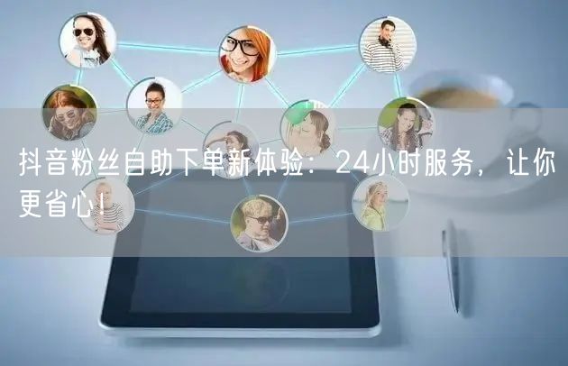 抖音粉丝自助下单新体验：24小时服务，让你更省心！