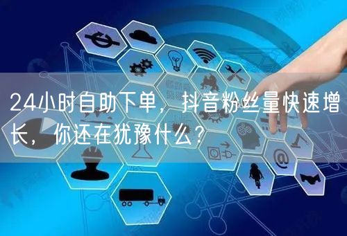 24小时自助下单，抖音粉丝量快速增长，你还在犹豫什么？